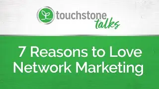 Touchstone Talks:  7 Reasons to Love Network Marketing