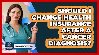 Should I Change Health Insurance After A Cancer Diagnosis? - Family Cancer Solutions