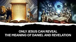 Only Jesus Can Reveal the Meaning of Daniel and Revelation
