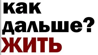 как дальше жить ?