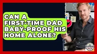 Can a First-Time Dad Baby-Proof His Home Alone? | Fatherhood Journey Network News