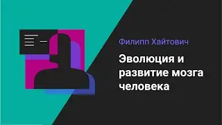 Филипп Хайтович | Эволюция и развитие мозга человека