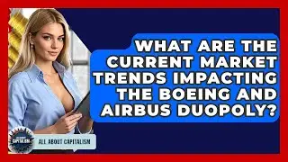 What Are The Current Market Trends Impacting The Boeing And Airbus Duopoly? - All About Capitalism