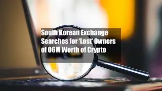 South Korean Exchange Searches for &lsquo;Lost&rsquo; Owners of $206M Worth of