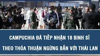 Nóng: Campuchia đã tiếp nhận 18 binh sĩ theo thỏa thuận ngừng bắn với Thái Lan