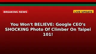 You Won't BELIEVE: Google CEO's SHOCKING Photo Of Climber On Taipei 101!