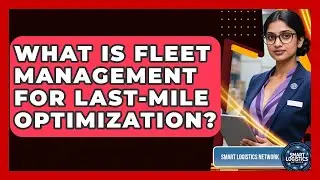 What Is Fleet Management For Last-Mile Optimization? - Smart Logistics Network
