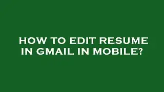 How to edit resume in gmail in mobile?
