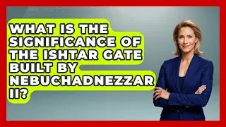 What Is The Significance Of The Ishtar Gate Built By Nebuchadnezzar II? - Archaeology Quest