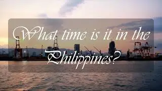 What Time is it in the Philippines? (Filipino Time)