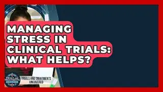 Managing Stress In Clinical Trials: What Helps? - Trials and Treatments Uncovered