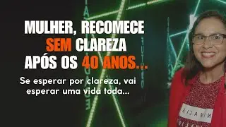 Mulher, mudar de vida aos 40+? Você precisa recomeçar SEM clareza!