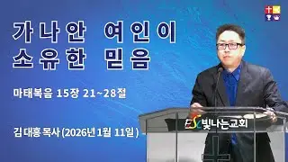 가나안 여인이 소유한 믿음 [본문: 마태복음 15장 21~28절, 일시: 2026년 1월 11일, 설교: 김 대홍 목사 (빛나는 교회)]