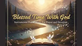 Blessed Time With God &mdash; Instrumental Praise Music For Prayer and Devotion