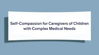 Self-Compassion for Caregivers of Children with Complex Medical Needs