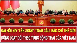 Đại hội XIV “lên sóng” toàn cầu: Báo chí thế giới đồng loạt dõi theo Việt Nam