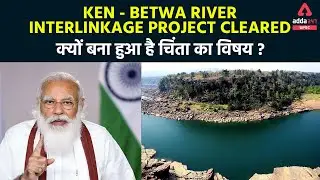 Ken - Betwa River Interlinkage Project Cleared - क्यों बना हुआ है चिंता का विषय ?