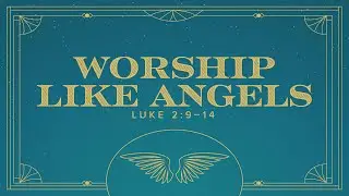 "Worship Like Angels" (Luke 2:9-14) 17 December 2023