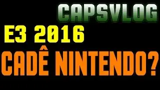 CAPSVLOG 11 - E3 2016 - CADE A NINTENDO?