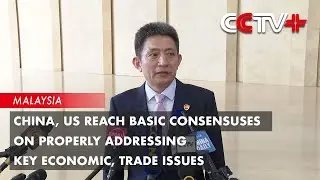 China, US Reach Basic Consensuses on Properly Addressing Key Economic, Trade Issues