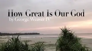 How Great Is Our God - George Weaver IV