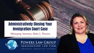 Administratively Closing Your Immigration Court Case | Ruby Powers | Powers Law Group, P.C.