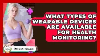 What Types of Wearable Devices Are Available for Health Monitoring? | Smart Steps to Wellness News