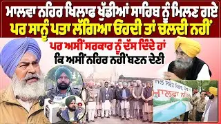 ਮਾਲਵਾ ਨਹਿਰ ਖਿਲਾਫ ਖੁੱਡੀਆਂ ਸਾਹਿਬ ਨੂੰ ਮਿਲਣ ਗਏ, ਪਰ ਸਾਨੂੰ ਪਤਾ ਲੱਗਿਆ ਓਹਦੀ ਤਾਂ ਚਲਦੀ ਨਹੀਂ