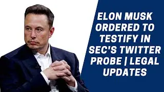 Elon Musk Ordered to Testify in SEC's Twitter Probe | Legal Updates