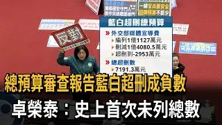 總預算審查報告藍白超刪成負數 卓榮泰：史上首次未列總數－民視新聞