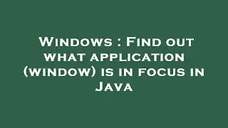 Windows : Find out what application (window) is in focus in Java