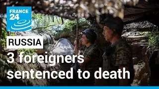 3 foreigners who fought for Ukraine sentenced to death &bull; FRANCE 24 English