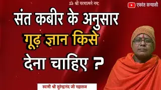 संत कबीर के अनुसार गूढ़ ज्ञान किसे देना चाहिए ? स्वामी श्री सुरेन्द्रानंद जी महाराज ॥ एकांत सन्यासी