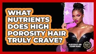 What Nutrients Does High Porosity Hair Truly Crave? - Black Beauty and Fashion Trends