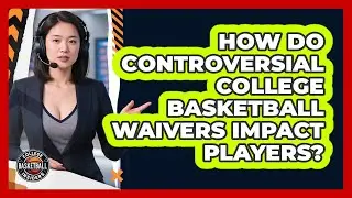 How Do Controversial College Basketball Waivers Impact Players? - College Basketball Insiders