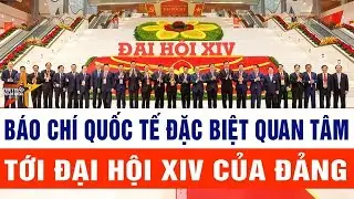 Báo chí quốc tế đặc biệt quan tâm tới Đại hội XIV của Đảng