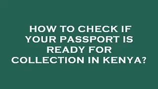 How to check if your passport is ready for collection in kenya?