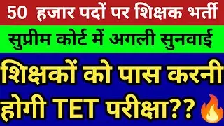 50 हजार पदों पर नई प्राथमिक शिक्षक भर्ती।72825 शिक्षक भर्ती अगली सुनवाई।सेवारत को TET अनिवार्य मामला