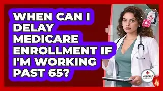 When Can I Delay Medicare Enrollment If I'm Working Past 65? - Medicare Made Simple Guide