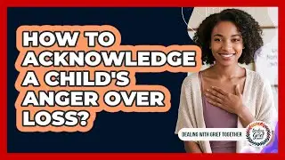 How To Acknowledge a Child's Anger Over Loss?