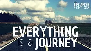 Everything is a Journey...Especially Sight Loss | Life After Sight Loss