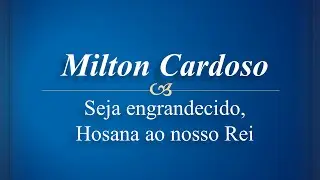 Milton Cardoso - Seja engrandecido, Hosana ao nosso Rei