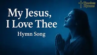 My Jesus, I Love Thee |Timeless Hymn |A worship song & Deep Devotion | Most Beautiful Christian Song