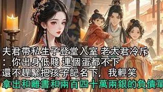 【一口氣看完】夫君帶私生子登堂入室 老太君冷斥：你出身低賤 連個蛋都不下，還不趕緊把孩子記名下，我輕笑，拿出和離書和兩百四十萬兩銀的負債單#古言 #有聲小說 #情感故事