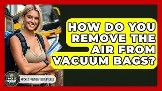 How Do You Remove The Air From Vacuum Bags? - Pocket Friendly Adventures