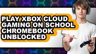 How to Play Xbox Cloud Gaming on School Chromebook Unblocked - Step by Step