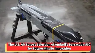 The U S  Air Force&rsquo;s Selection of Anduril&rsquo;s Barracuda 500 for Future Missile Innovation