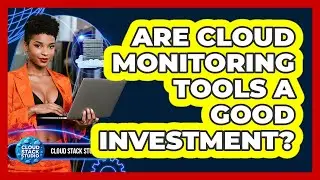 Are Cloud Monitoring Tools A Good Investment? - Cloud Stack Studio