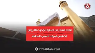 ازاحة الستار عن العمارة الجديدة  للايوان الذهبي للمرقد العلوي المطهر