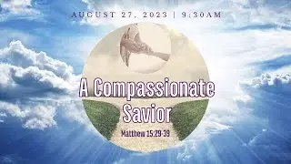 A Compassionate Savior from Matthew 15:29-39 on August 27, 2023